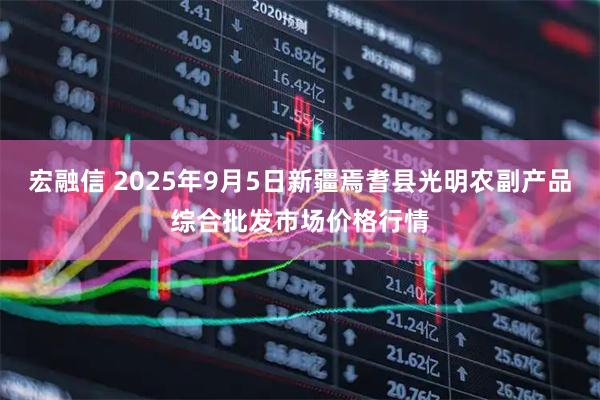 宏融信 2025年9月5日新疆焉耆县光明农副产品综合批发市场价格行情