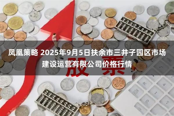凤凰策略 2025年9月5日扶余市三井子园区市场建设运营有限公司价格行情