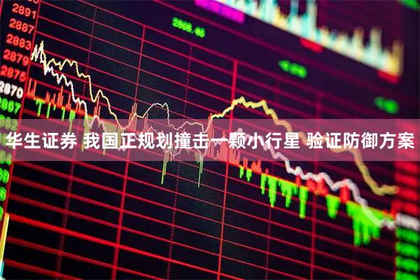 华生证券 我国正规划撞击一颗小行星 验证防御方案