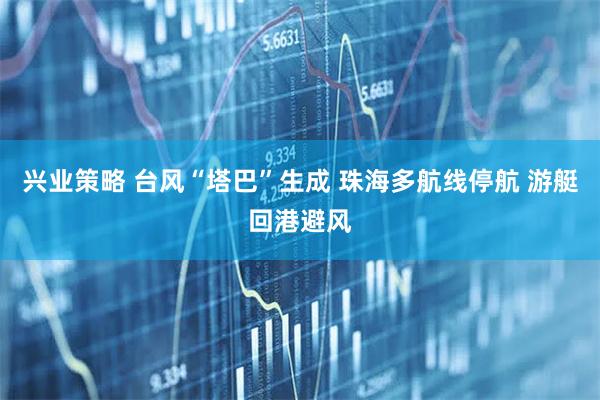 兴业策略 台风“塔巴”生成 珠海多航线停航 游艇回港避风