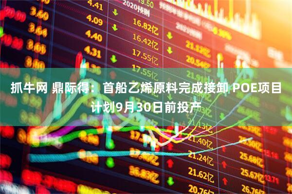 抓牛网 鼎际得：首船乙烯原料完成接卸 POE项目计划9月30日前投产