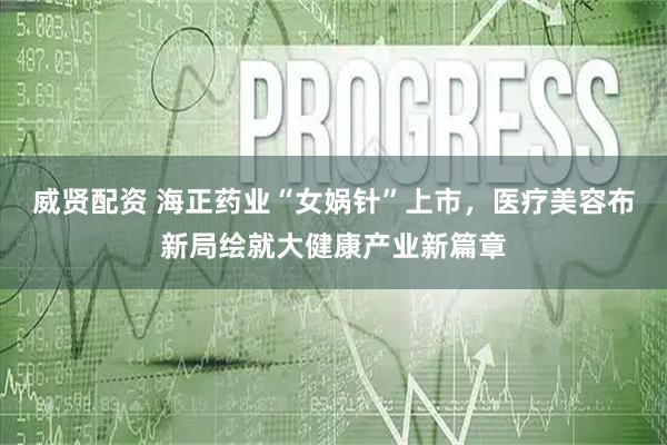 威贤配资 海正药业“女娲针”上市，医疗美容布新局绘就大健康产业新篇章