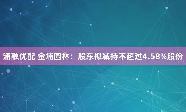 涌融优配 金埔园林：股东拟减持不超过4.58%股份