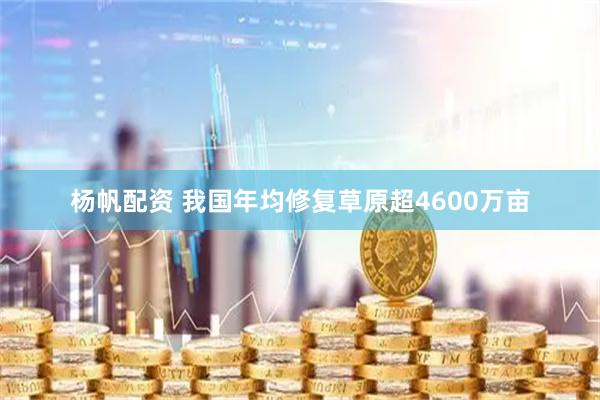 杨帆配资 我国年均修复草原超4600万亩
