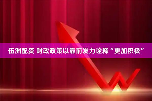伍洲配资 财政政策以靠前发力诠释“更加积极”
