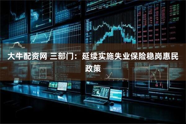 大牛配资网 三部门：延续实施失业保险稳岗惠民政策