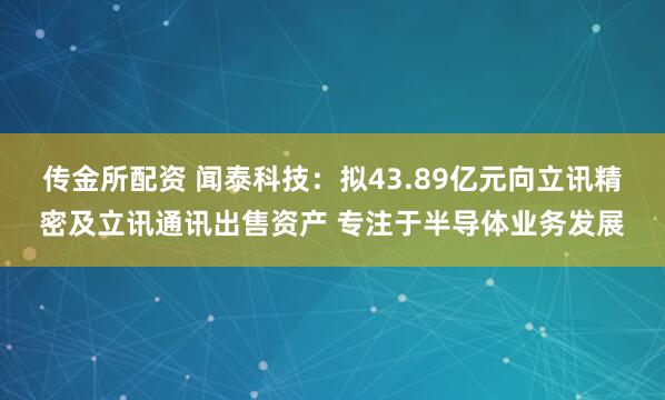 传金所配资 闻泰科技：拟43.89亿元向立讯精密及立讯通讯出售资产 专注于半导体业务发展