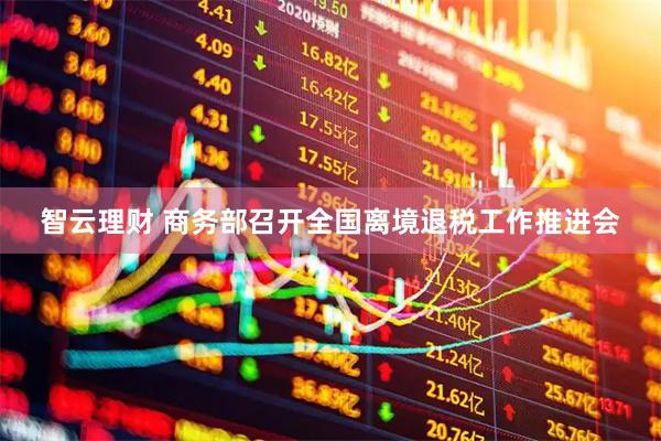 智云理财 商务部召开全国离境退税工作推进会