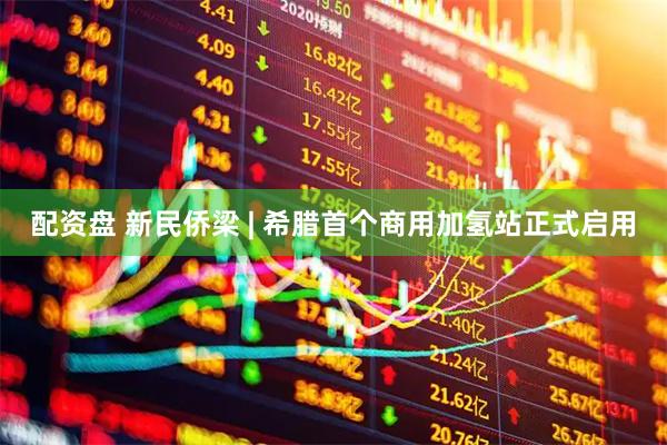 配资盘 新民侨梁 | 希腊首个商用加氢站正式启用
