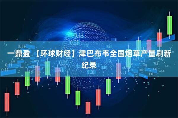 一鼎盈 【环球财经】津巴布韦全国烟草产量刷新纪录
