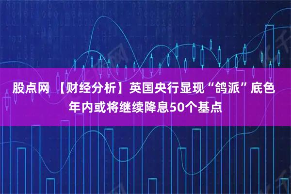 股点网 【财经分析】英国央行显现“鸽派”底色 年内或将继续降息50个基点