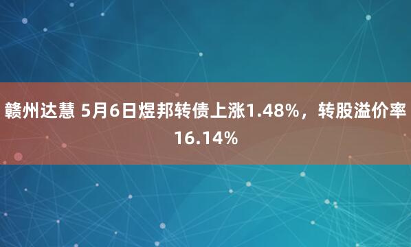 赣州达慧 5月6日煜邦转债上涨1.48%，转股溢价率16.14%