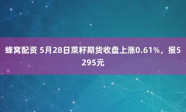 蜂窝配资 5月28日菜籽期货收盘上涨0.61%，报5295元