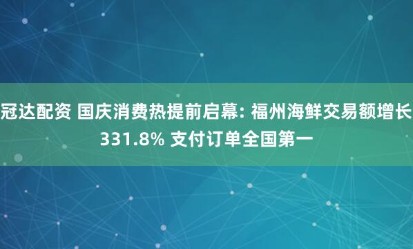 冠达配资 国庆消费热提前启幕: 福州海鲜交易额增长331.8% 支付订单全国第一