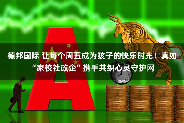 德邦国际 让每个周五成为孩子的快乐时光！真如“家校社政企”携手共织心灵守护网