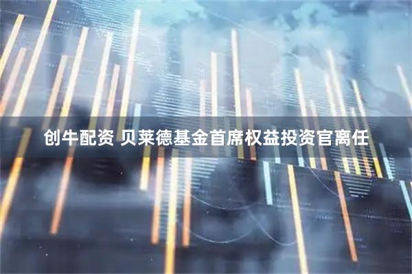 创牛配资 贝莱德基金首席权益投资官离任