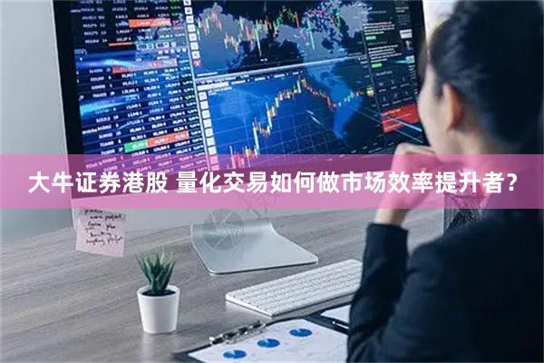 大牛证券港股 量化交易如何做市场效率提升者？