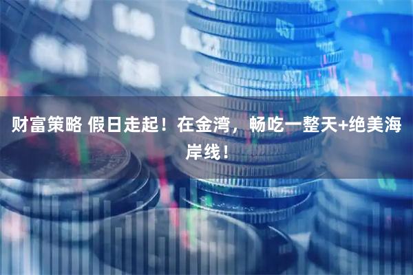 财富策略 假日走起！在金湾，畅吃一整天+绝美海岸线！