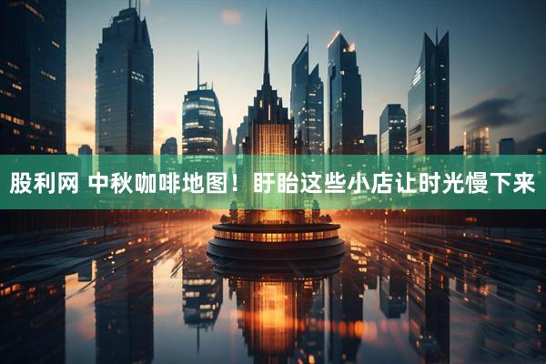 股利网 中秋咖啡地图！盱眙这些小店让时光慢下来