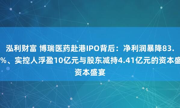 泓利财富 博瑞医药赴港IPO背后：净利润暴降83.85%、实控人浮盈10亿元与股东减持4.41亿元的资本盛宴