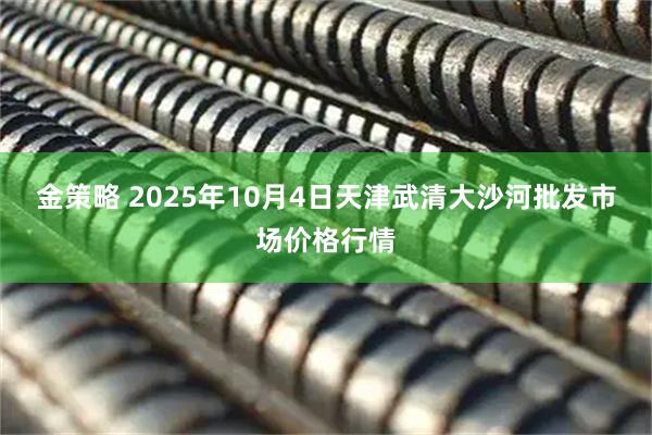 金策略 2025年10月4日天津武清大沙河批发市场价格行情