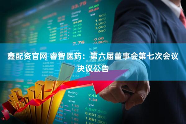 鑫配资官网 睿智医药：第六届董事会第七次会议决议公告