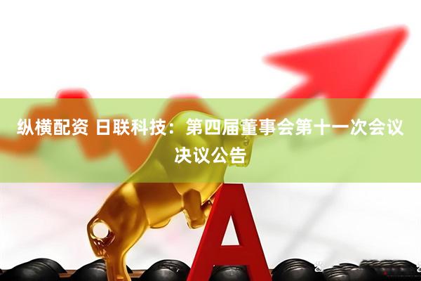 纵横配资 日联科技：第四届董事会第十一次会议决议公告