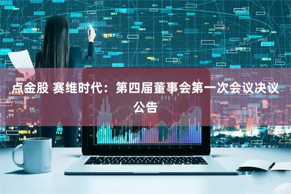 点金股 赛维时代：第四届董事会第一次会议决议公告