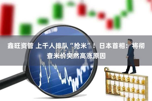鑫旺资管 上千人排队“抢米”！日本首相：将彻查米价突然高涨原因