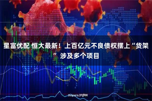 星富优配 恒大最新！上百亿元不良债权摆上“货架” 涉及多个项目