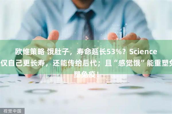 欧维策略 饿肚子，寿命延长53%？Science：不仅自己更长寿，还能传给后代；且“感觉饿”能重塑免疫！