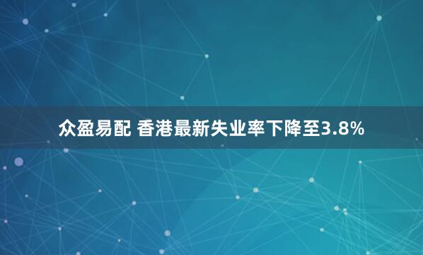 众盈易配 香港最新失业率下降至3.8%