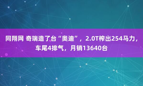 同翔网 奇瑞造了台“奥迪”，2.0T榨出254马力，车尾4排气，月销13640台