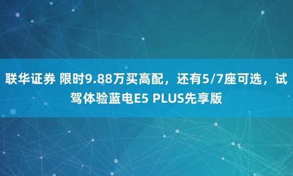 联华证券 限时9.88万买高配，还有5/7座可选，试驾体验蓝电E5 PLUS先享版