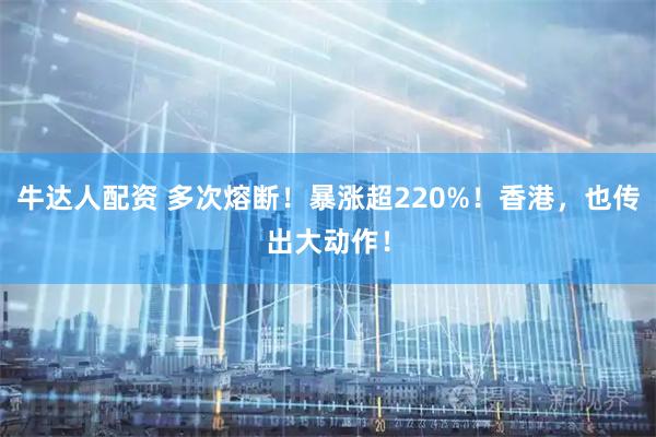牛达人配资 多次熔断！暴涨超220%！香港，也传出大动作！