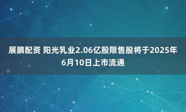 展鵬配资 阳光乳业2.06亿股限售股将于2025年6月10日上市流通