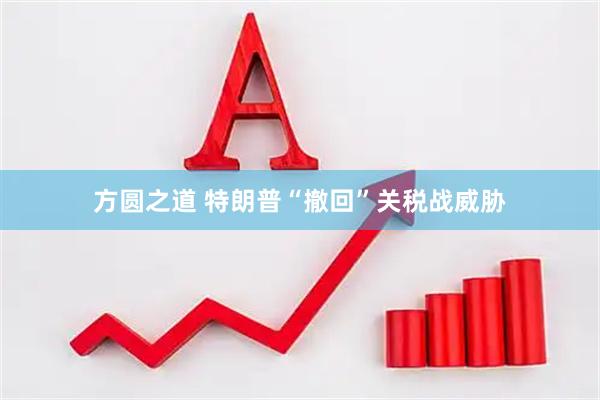方圆之道 特朗普“撤回”关税战威胁