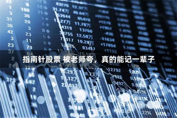 指南针股票 被老师夸，真的能记一辈子