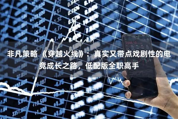 非凡策略 《穿越火线》：真实又带点戏剧性的电竞成长之路，低配版全职高手