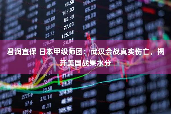 君润宜保 日本甲级师团：武汉会战真实伤亡，揭开美国战果水分