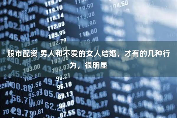股市配资 男人和不爱的女人结婚，才有的几种行为，很明显