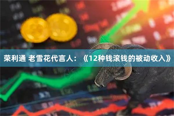 荣利通 老雪花代言人：《12种钱滚钱的被动收入》
