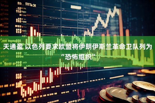 天通盈 以色列要求欧盟将伊朗伊斯兰革命卫队列为“恐怖组织”