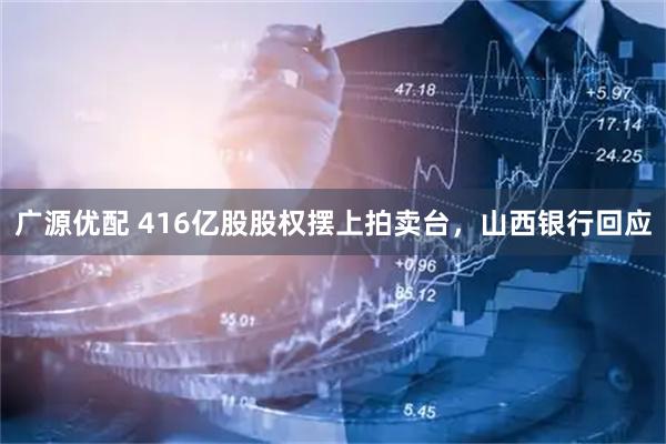 广源优配 416亿股股权摆上拍卖台，山西银行回应