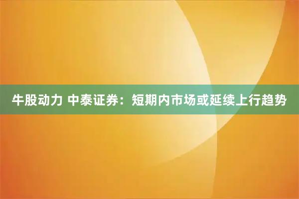牛股动力 中泰证券：短期内市场或延续上行趋势
