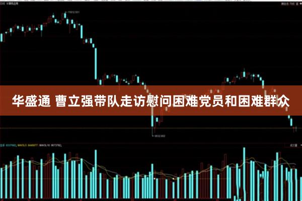 华盛通 曹立强带队走访慰问困难党员和困难群众