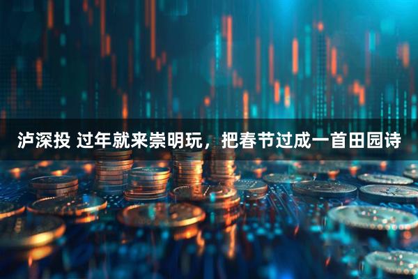 泸深投 过年就来崇明玩，把春节过成一首田园诗
