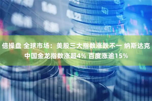 倍操盘 全球市场：美股三大指数涨跌不一 纳斯达克中国金龙指数涨超4% 百度涨逾15%