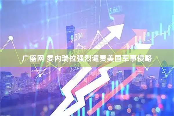 广盛网 委内瑞拉强烈谴责美国军事侵略