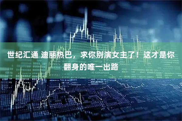 世纪汇通 迪丽热巴，求你别演女主了！这才是你翻身的唯一出路